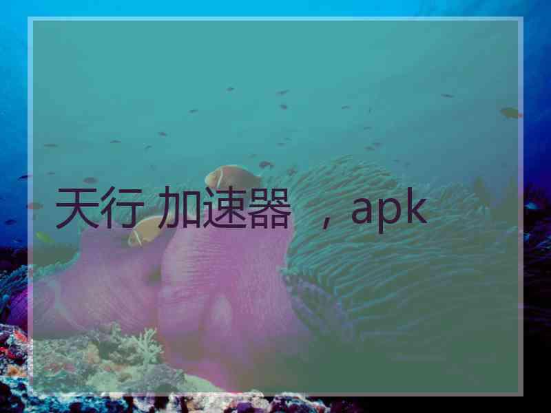 天行 加速器 ，apk